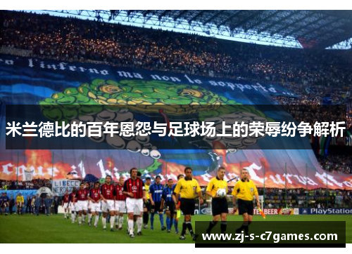 米兰德比的百年恩怨与足球场上的荣辱纷争解析
