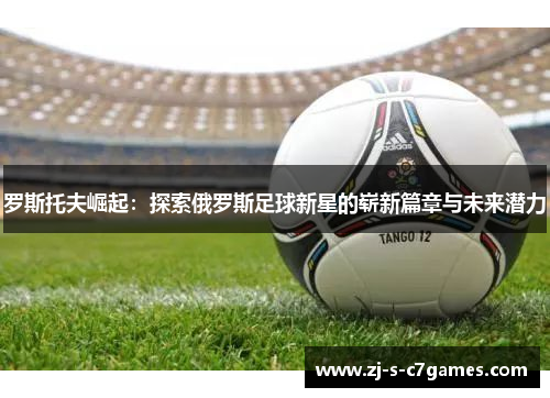 罗斯托夫崛起：探索俄罗斯足球新星的崭新篇章与未来潜力