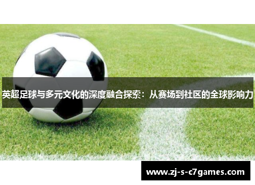 英超足球与多元文化的深度融合探索:从赛场到社区的全球影响力 英超足球与多元文化的深度融合探索:从赛场到社区的全球影响力