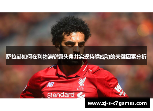 萨拉赫如何在利物浦崭露头角并实现持续成功的关键因素分析
