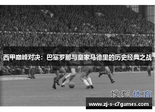 西甲巅峰对决：巴塞罗那与皇家马德里的历史经典之战
