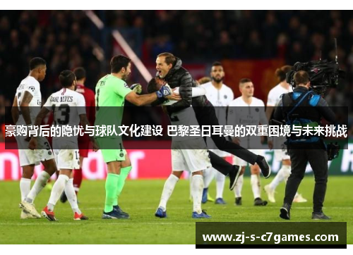 豪购背后的隐忧与球队文化建设 巴黎圣日耳曼的双重困境与未来挑战 豪购背后的隐忧与球队文化建设 巴黎圣日耳曼的双重困境与未来挑战