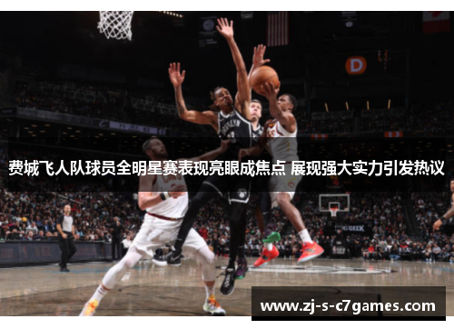 费城飞人队球员全明星赛表现亮眼成焦点 展现强大实力引发热议 费城飞人队球员全明星赛表现亮眼成焦点 展现强大实力引发热议