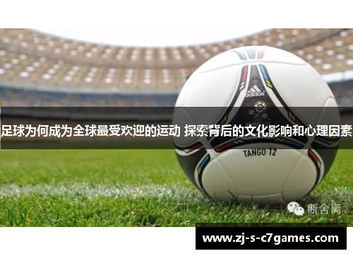 足球为何成为全球最受欢迎的运动 探索背后的文化影响和心理因素 足球为何成为全球最受欢迎的运动 探索背后的文化影响和心理因素