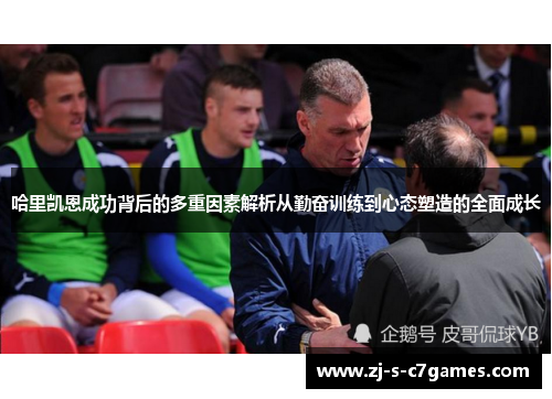 哈里凯恩成功背后的多重因素解析从勤奋训练到心态塑造的全面成长