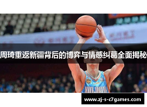 周琦重返新疆背后的博弈与情感纠葛全面揭秘 周琦重返新疆背后的博弈与情感纠葛全面揭秘