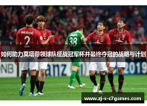 如何助力莫塔带领球队征战冠军杯并最终夺冠的战略与计划 如何助力莫塔带领球队征战冠军杯并最终夺冠的战略与计划