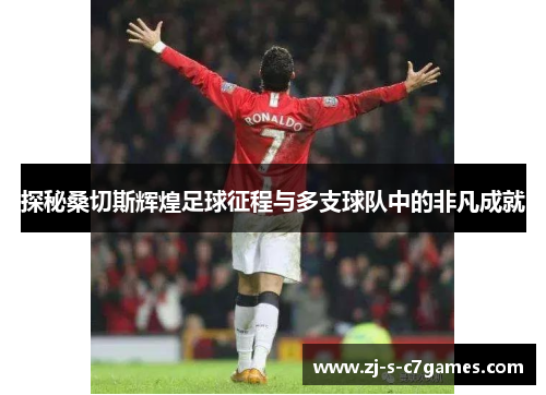 探秘桑切斯辉煌足球征程与多支球队中的非凡成就