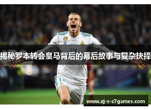 揭秘罗本转会皇马背后的幕后故事与复杂抉择 揭秘罗本转会皇马背后的幕后故事与复杂抉择