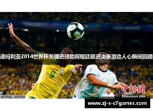 迪玛利亚2014世界杯关键进球助阿根廷挺进决赛激动人心瞬间回顾