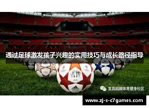 通过足球激发孩子兴趣的实用技巧与成长路径指导 通过足球激发孩子兴趣的实用技巧与成长路径指导