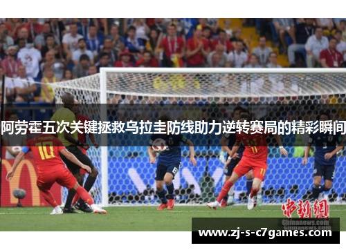 阿劳霍五次关键拯救乌拉圭防线助力逆转赛局的精彩瞬间 阿劳霍五次关键拯救乌拉圭防线助力逆转赛局的精彩瞬间
