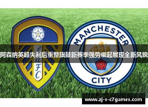 阿森纳英超失利后重整旗鼓新赛季强势崛起展现全新风貌 阿森纳英超失利后重整旗鼓新赛季强势崛起展现全新风貌