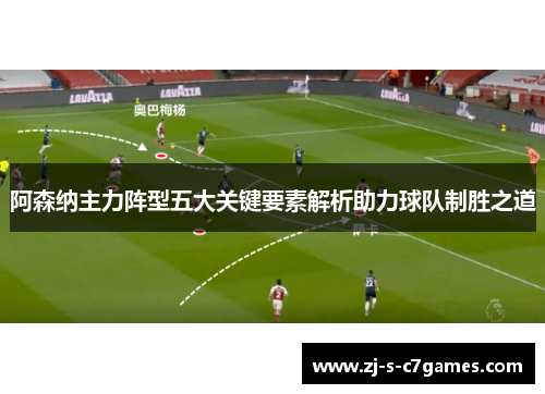 阿森纳主力阵型五大关键要素解析助力球队制胜之道 阿森纳主力阵型五大关键要素解析助力球队制胜之道