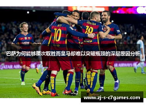 巴萨为何能够屡次取胜而皇马却难以突破瓶颈的深层原因分析 巴萨为何能够屡次取胜而皇马却难以突破瓶颈的深层原因分析