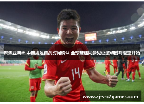 聚焦亚洲杯 中国男足首战时间确认 全球球迷同步见证激动时刻隆重开始