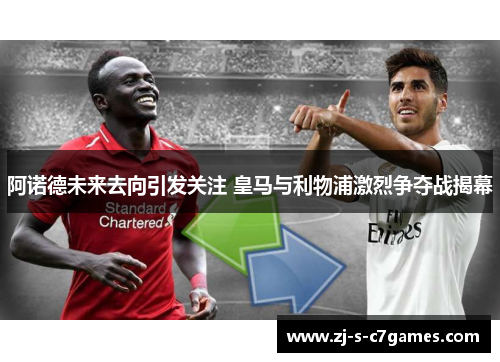阿诺德未来去向引发关注 皇马与利物浦激烈争夺战揭幕 阿诺德未来去向引发关注 皇马与利物浦激烈争夺战揭幕