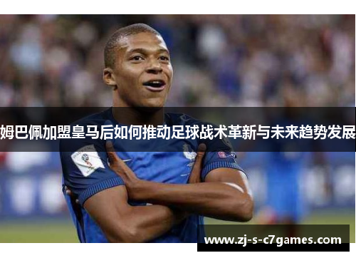 姆巴佩加盟皇马后如何推动足球战术革新与未来趋势发展 姆巴佩加盟皇马后如何推动足球战术革新与未来趋势发展