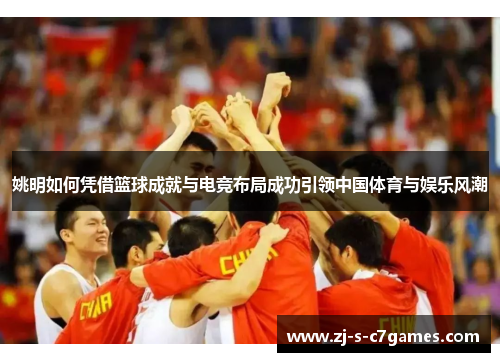 姚明如何凭借篮球成就与电竞布局成功引领中国体育与娱乐风潮