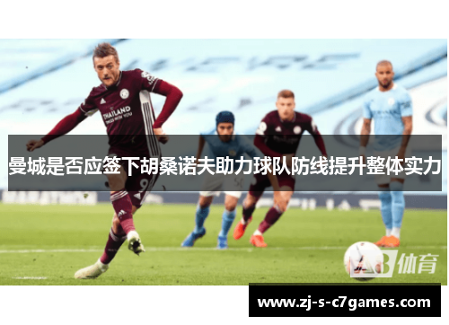 曼城是否应签下胡桑诺夫助力球队防线提升整体实力