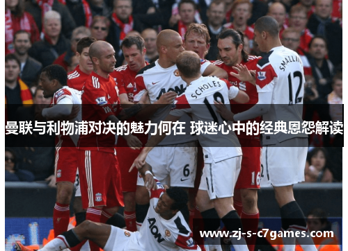 曼联与利物浦对决的魅力何在 球迷心中的经典恩怨解读