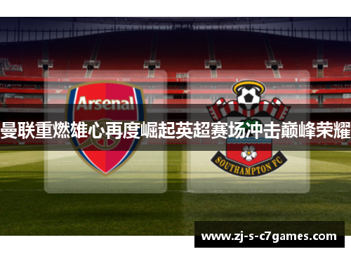 曼联重燃雄心再度崛起英超赛场冲击巅峰荣耀