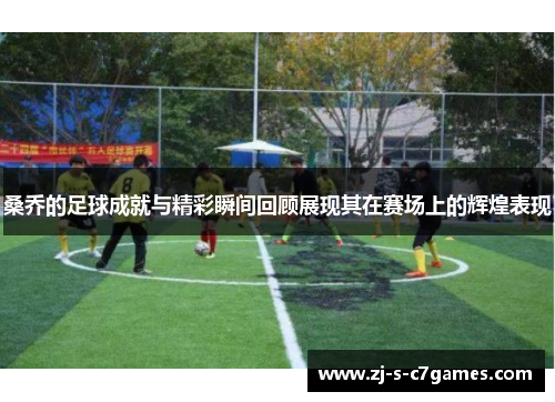 桑乔的足球成就与精彩瞬间回顾展现其在赛场上的辉煌表现