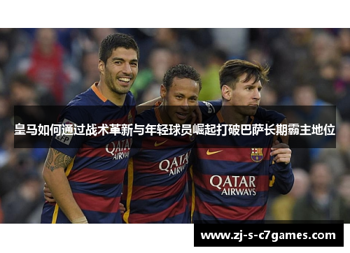 皇马如何通过战术革新与年轻球员崛起打破巴萨长期霸主地位
