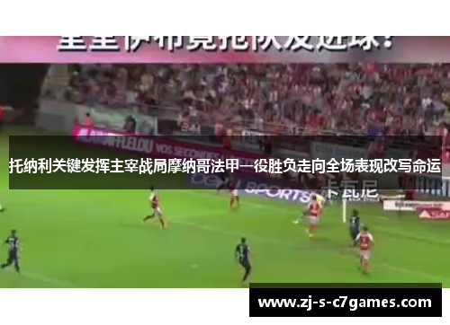 托纳利关键发挥主宰战局摩纳哥法甲一役胜负走向全场表现改写命运