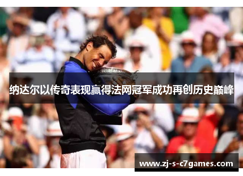 纳达尔以传奇表现赢得法网冠军成功再创历史巅峰