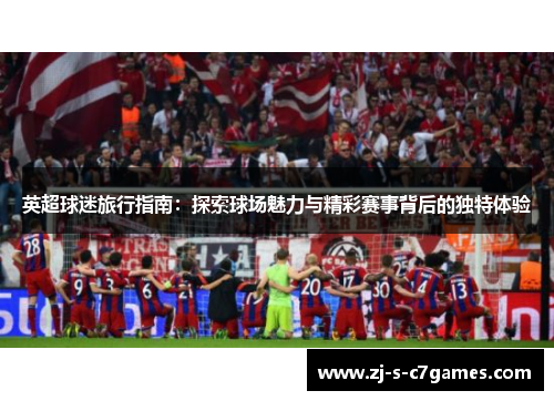 英超球迷旅行指南:探索球场魅力与精彩赛事背后的独特体验 英超球迷旅行指南:探索球场魅力与精彩赛事背后的独特体验