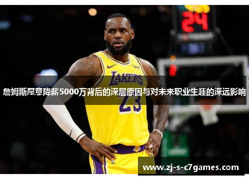 詹姆斯愿意降薪5000万背后的深层原因与对未来职业生涯的深远影响 詹姆斯愿意降薪5000万背后的深层原因与对未来职业生涯的深远影响