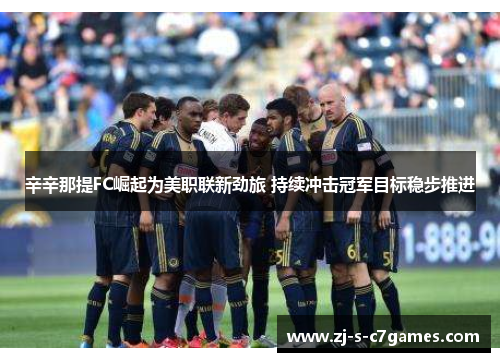 辛辛那提FC崛起为美职联新劲旅 持续冲击冠军目标稳步推进 辛辛那提FC崛起为美职联新劲旅 持续冲击冠军目标稳步推进