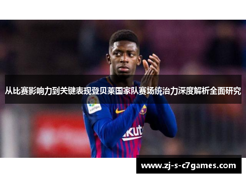 从比赛影响力到关键表现登贝莱国家队赛场统治力深度解析全面研究