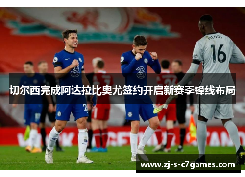 切尔西完成阿达拉比奥尤签约开启新赛季锋线布局 切尔西完成阿达拉比奥尤签约开启新赛季锋线布局
