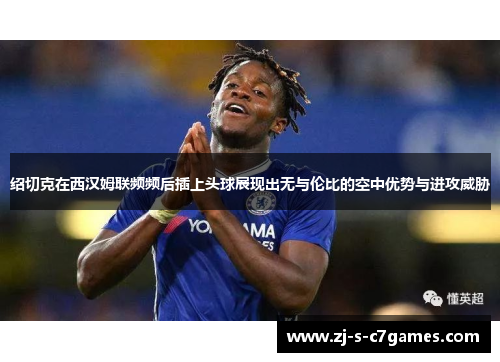 绍切克在西汉姆联频频后插上头球展现出无与伦比的空中优势与进攻威胁 绍切克在西汉姆联频频后插上头球展现出无与伦比的空中优势与进攻威胁