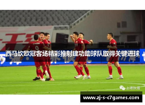西马坎欧冠客场精彩推射建功助球队取得关键进球