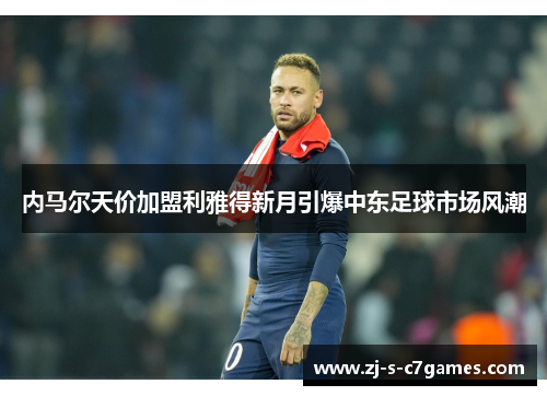 内马尔天价加盟利雅得新月引爆中东足球市场风潮