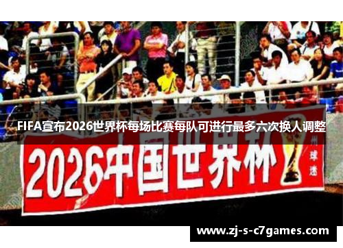 FIFA宣布2026世界杯每场比赛每队可进行最多六次换人调整 FIFA宣布2026世界杯每场比赛每队可进行最多六次换人调整
