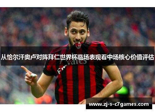 从恰尔汗奥卢对阵拜仁世界杯临场表现看中场核心价值评估 从恰尔汗奥卢对阵拜仁世界杯临场表现看中场核心价值评估