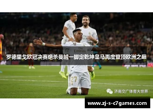 罗德里戈欧冠决赛绝杀曼城一脚定乾坤皇马再度登顶欧洲之巅 罗德里戈欧冠决赛绝杀曼城一脚定乾坤皇马再度登顶欧洲之巅