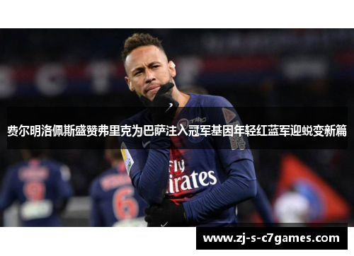 费尔明洛佩斯盛赞弗里克为巴萨注入冠军基因年轻红蓝军迎蜕变新篇 费尔明洛佩斯盛赞弗里克为巴萨注入冠军基因年轻红蓝军迎蜕变新篇